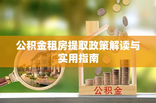 抚松公积金租房提取政策解读与实用指南