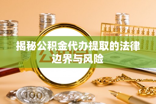 抚松揭秘公积金代办提取的法律边界与风险
