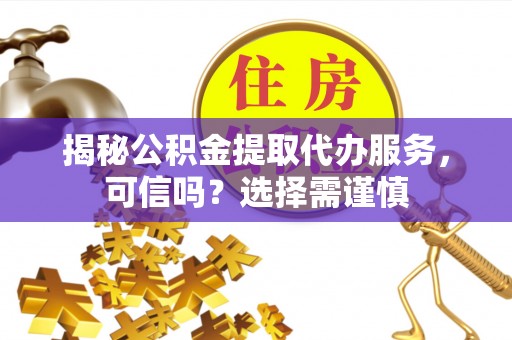 抚松揭秘公积金提取代办服务，可信吗？选择需谨慎