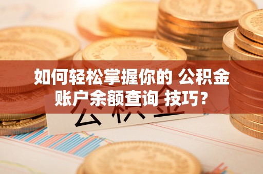 抚松如何轻松掌握你的 公积金账户余额查询 技巧？