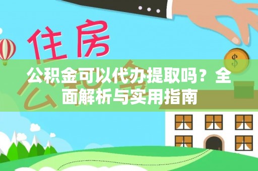 抚松公积金可以代办提取吗？全面解析与实用指南