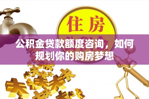 抚松公积金贷款额度咨询，如何规划你的购房梦想