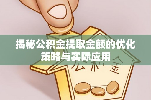 抚松揭秘公积金提取金额的优化策略与实际应用