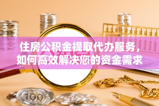 抚松住房公积金提取代办服务，如何高效解决您的资金需求