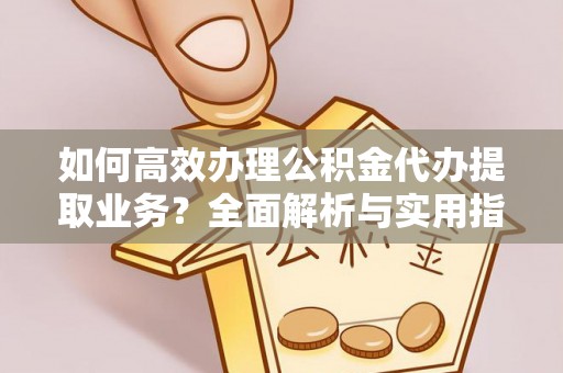 抚松如何高效办理公积金代办提取业务？全面解析与实用指南