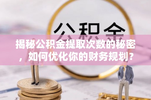 抚松揭秘公积金提取次数的秘密，如何优化你的财务规划？