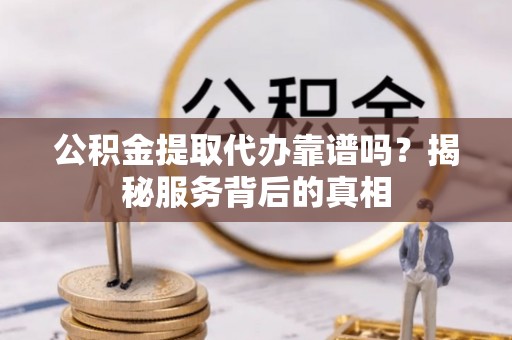 抚松公积金提取代办靠谱吗？揭秘服务背后的真相