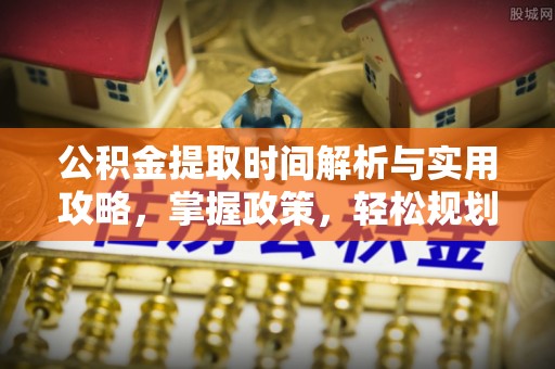 抚松公积金提取时间解析与实用攻略，掌握政策，轻松规划未来