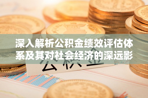 抚松深入解析公积金绩效评估体系及其对社会经济的深远影响