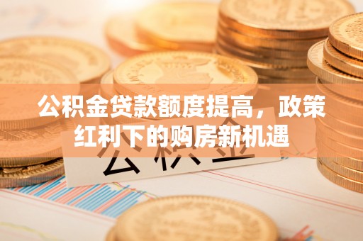抚松公积金贷款额度提高，政策红利下的购房新机遇