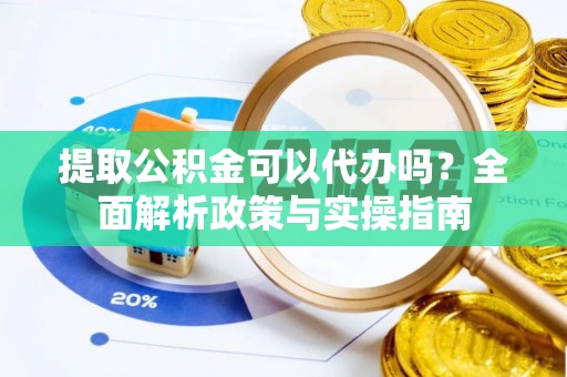 抚松提取公积金可以代办吗？全面解析政策与实操指南