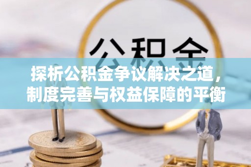 抚松探析公积金争议解决之道，制度完善与权益保障的平衡点