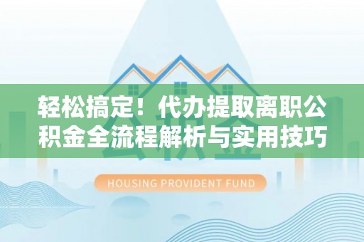 抚松轻松搞定！代办提取离职公积金全流程解析与实用技巧