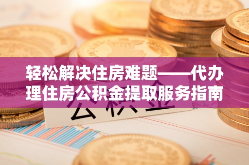 抚松轻松解决住房难题——代办理住房公积金提取服务指南