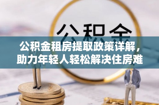 抚松公积金租房提取政策详解，助力年轻人轻松解决住房难题
