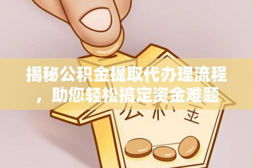 抚松揭秘公积金提取代办理流程，助您轻松搞定资金难题