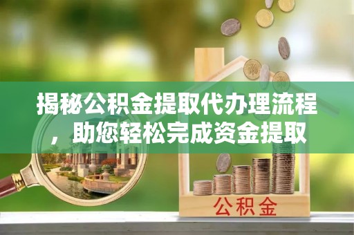 抚松揭秘公积金提取代办理流程，助您轻松完成资金提取