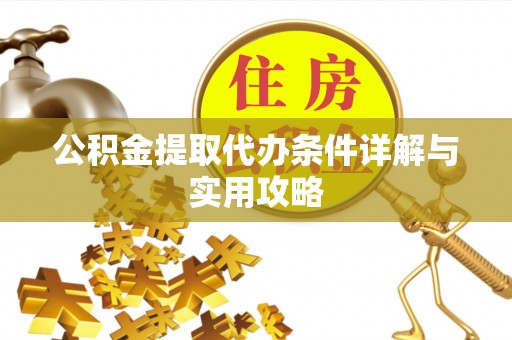抚松公积金提取代办条件详解与实用攻略