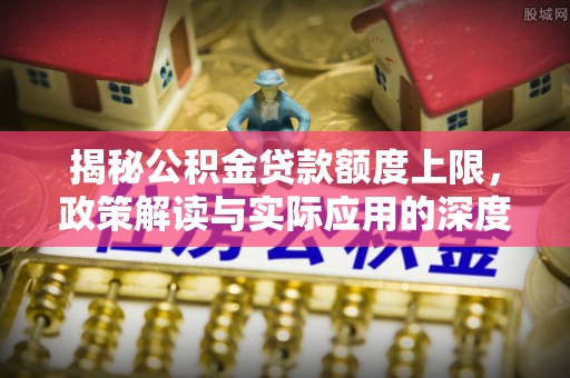 抚松揭秘公积金贷款额度上限，政策解读与实际应用的深度分析