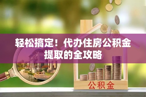 抚松轻松搞定！代办住房公积金提取的全攻略