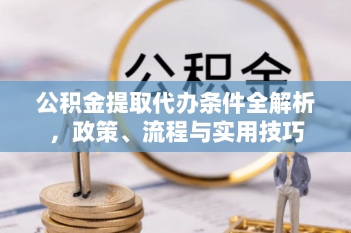 抚松公积金提取代办条件全解析，政策、流程与实用技巧