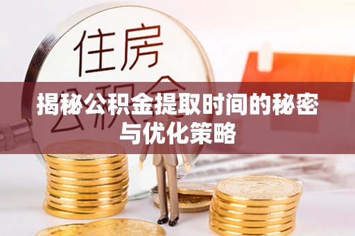 抚松揭秘公积金提取时间的秘密与优化策略