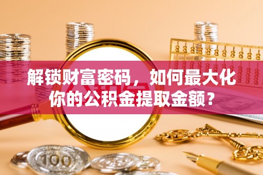 抚松解锁财富密码，如何最大化你的公积金提取金额？