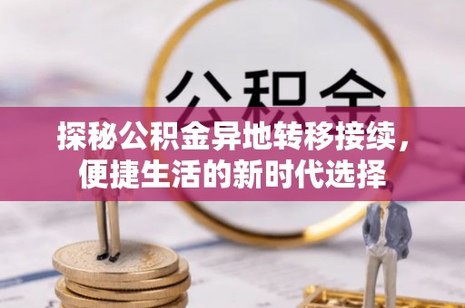 抚松探秘公积金异地转移接续，便捷生活的新时代选择