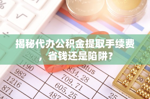 抚松揭秘代办公积金提取手续费，省钱还是陷阱？