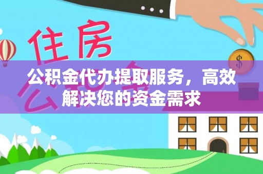 抚松公积金代办提取服务，高效解决您的资金需求