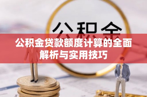 抚松公积金贷款额度计算的全面解析与实用技巧