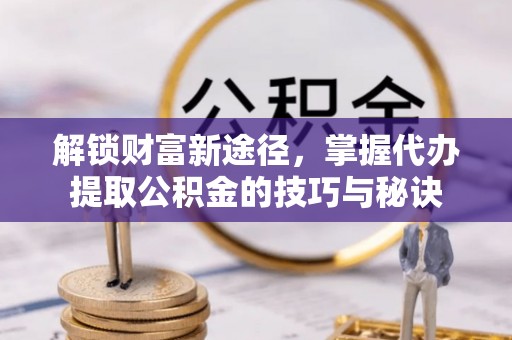 抚松解锁财富新途径，掌握代办提取公积金的技巧与秘诀