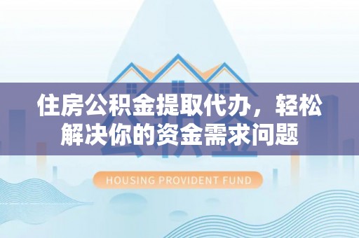抚松住房公积金提取代办，轻松解决你的资金需求问题