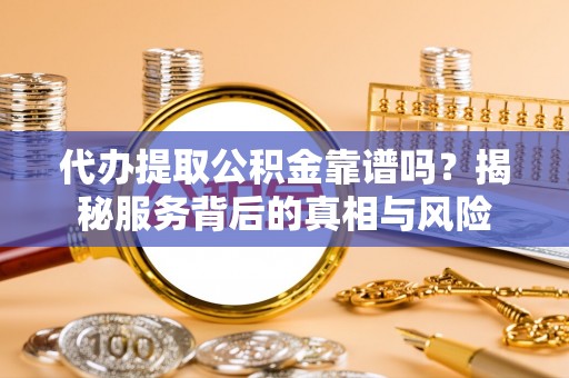 抚松代办提取公积金靠谱吗？揭秘服务背后的真相与风险