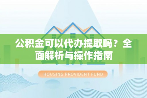 抚松公积金可以代办提取吗？全面解析与操作指南