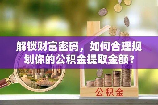抚松解锁财富密码，如何合理规划你的公积金提取金额？