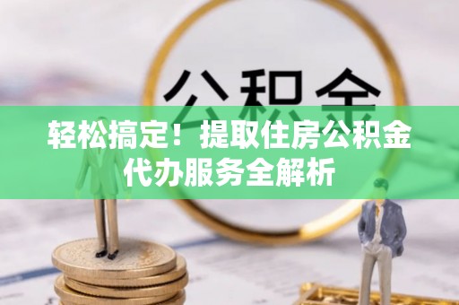 抚松轻松搞定！提取住房公积金代办服务全解析