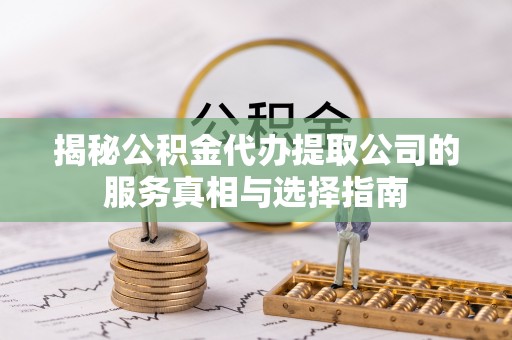 抚松揭秘公积金代办提取公司的服务真相与选择指南
