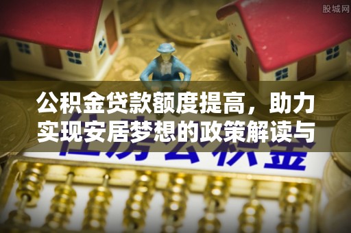 抚松公积金贷款额度提高，助力实现安居梦想的政策解读与未来展望