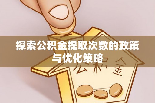 抚松探索公积金提取次数的政策与优化策略