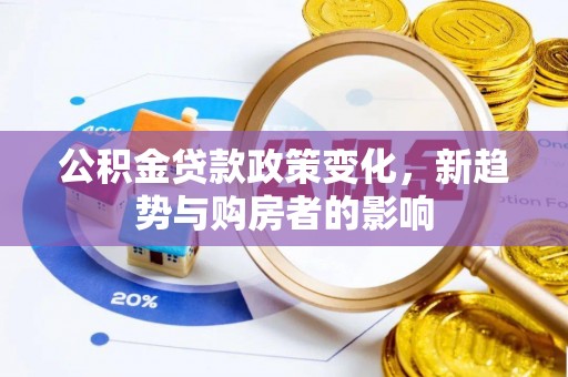抚松公积金贷款政策变化，新趋势与购房者的影响