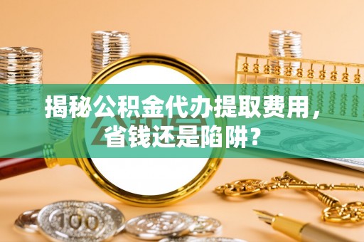 抚松揭秘公积金代办提取费用，省钱还是陷阱？