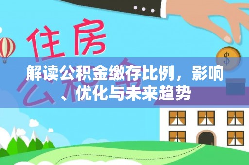 抚松解读公积金缴存比例，影响、优化与未来趋势