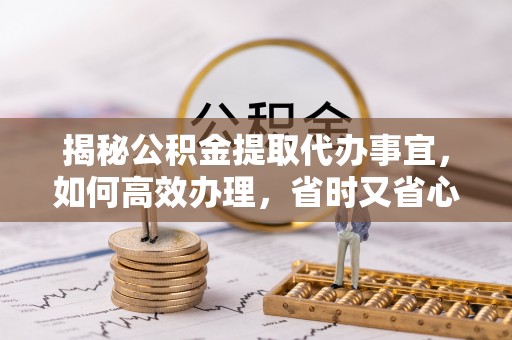 抚松揭秘公积金提取代办事宜，如何高效办理，省时又省心？