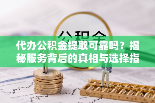 抚松代办公积金提取可靠吗？揭秘服务背后的真相与选择指南