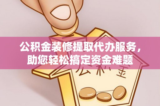 抚松公积金装修提取代办服务，助您轻松搞定资金难题
