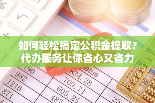 抚松如何轻松搞定公积金提取？代办服务让你省心又省力