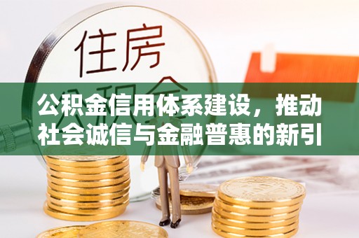 抚松公积金信用体系建设，推动社会诚信与金融普惠的新引擎