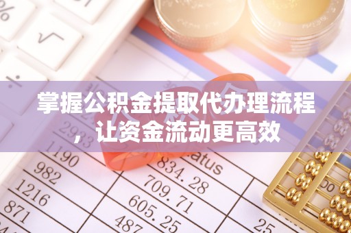 抚松掌握公积金提取代办理流程，让资金流动更高效