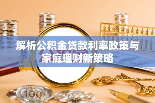抚松解析公积金贷款利率政策与家庭理财新策略